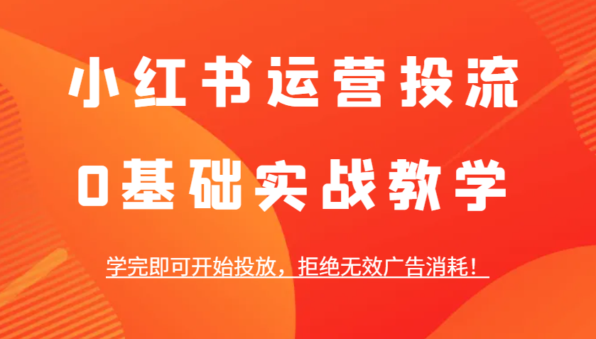 小红书运营投流，0基础实战教学，学完即可开始投放，拒绝无效广告消耗！-猴哥VIP资源站