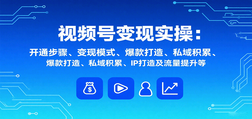 视频号变现实操，含开通步骤、变现模式、爆款打造、私域积累、IP打造及流量提升等-猴哥VIP资源站