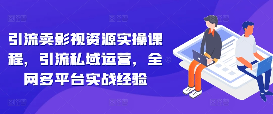 引流卖影视资源实操课程，引流私域运营，全网多平台实战经验-猴哥VIP资源站