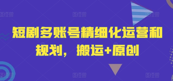短剧多账号精细化运营和规划,搬运+原创