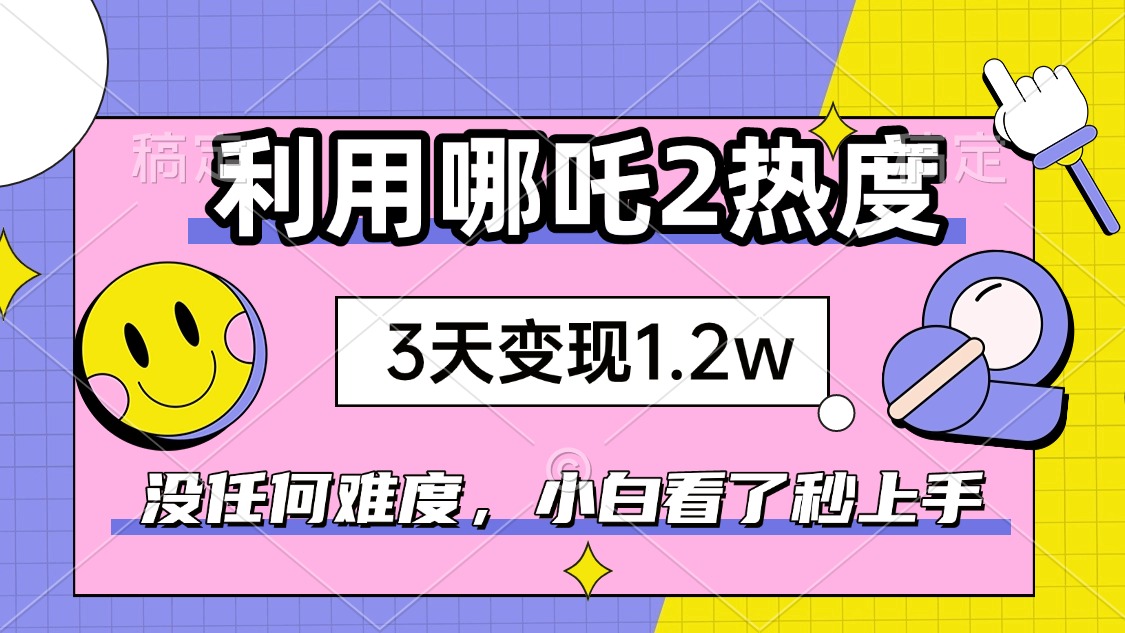如何利用哪吒2爆火，3天赚1.2W，没有任何难度，小白看了秒学会，抓紧时…-猴哥VIP资源站