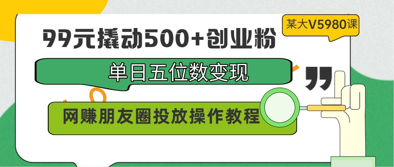 99元撬动500+创业粉，单日五位数变现，网赚朋友圈投放操作教程价值5980！-猴哥VIP资源站