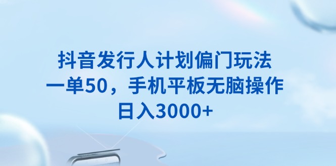 抖音发行人计划偏门玩法，一单50，手机平板无脑操作，日入3000+-猴哥VIP资源站