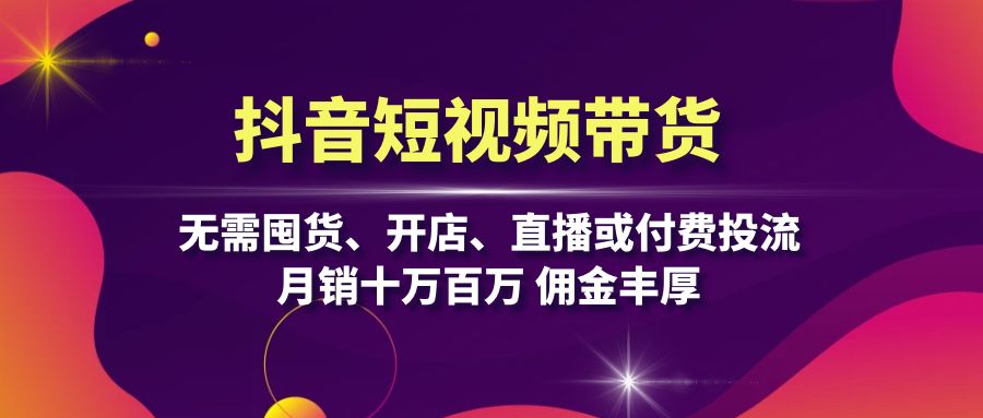 抖音短视频带货：无需囤货、开店、直播或付费投流，月销十万百万 佣金丰厚-猴哥VIP资源站
