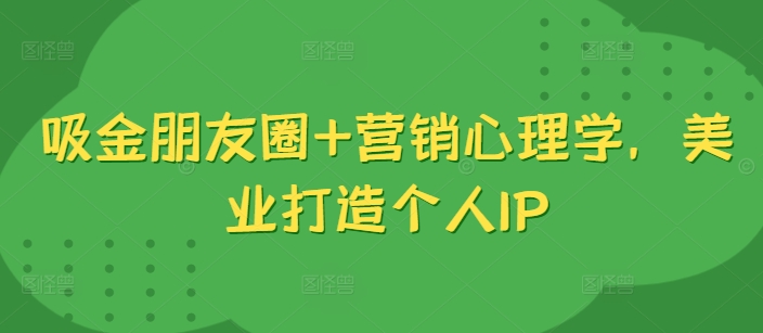 吸金朋友圈+营销心理学，美业打造个人IP-猴哥VIP资源站