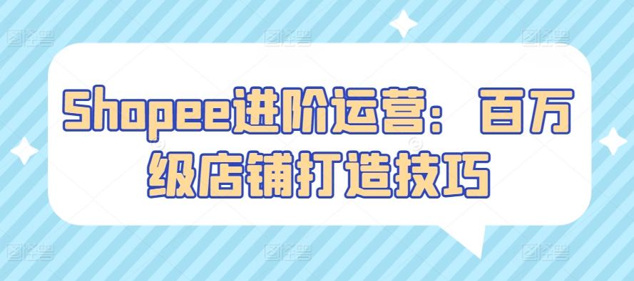Shopee进阶运营:百万级店铺打造技巧-猴哥VIP资源站