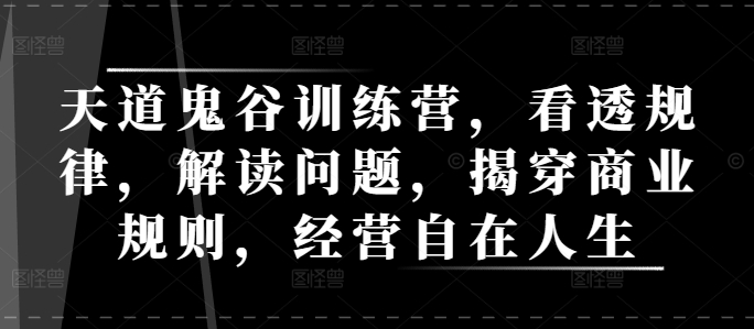 天道鬼谷训练营，看透规律，解读问题，揭穿商业规则，经营自在人生-猴哥VIP资源站