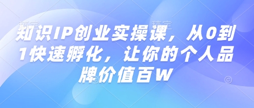 知识IP创业实操课,从0到1快速孵化,让你的个人品牌价值百W-猴哥VIP资源站