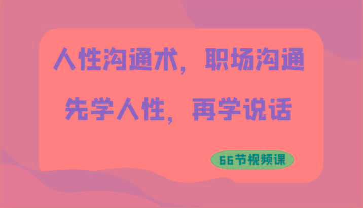 人性沟通术，职场沟通：先学人性，再学说话(66节视频课)-猴哥VIP资源站