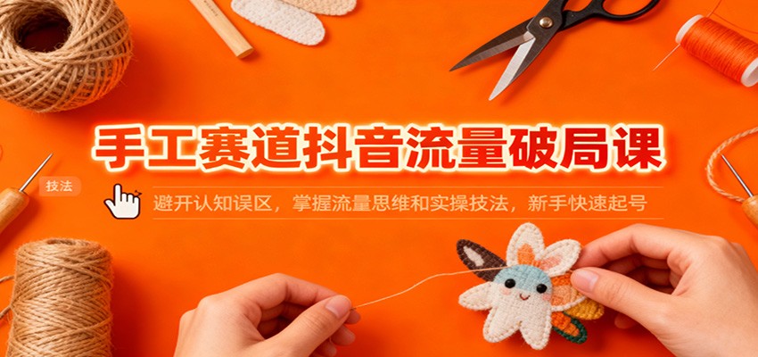 手工赛道抖音流量破局课：避开认知误区，掌握流量思维和实操技法，新手快速起号-猴哥VIP资源站