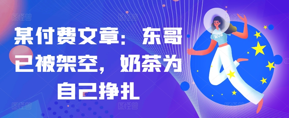 某付费文章:东哥已被架空,奶茶为自己挣扎!!