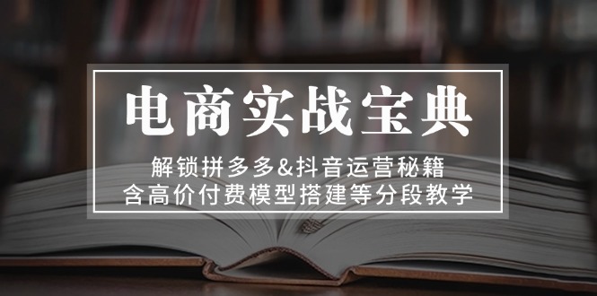 电商实战宝典 解锁拼多多&抖音运营秘籍 含高价付费模型搭建等分段教学-猴哥VIP资源站