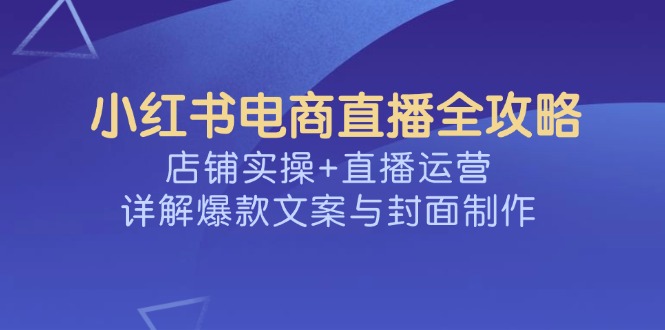 小红书电商直播全攻略,店铺实操+直播运营,详解爆款文案与封面制作-猴哥VIP资源站