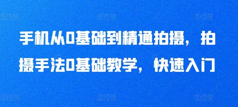 手机从0基础到精通拍摄，拍摄手法0基础教学，快速入门-猴哥VIP资源站