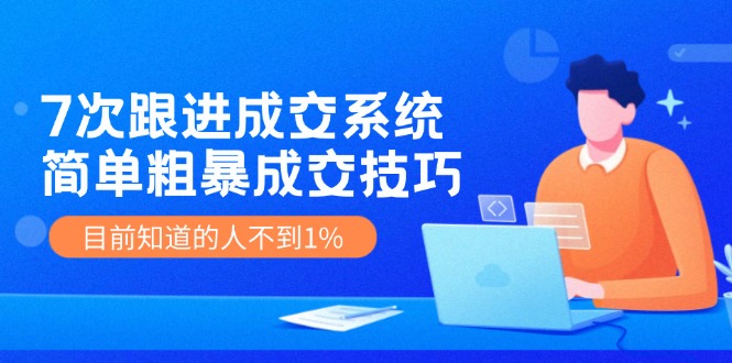 7次 跟进 成交系统：简单粗暴成交技巧，目前知道的人不到1%-猴哥VIP资源站