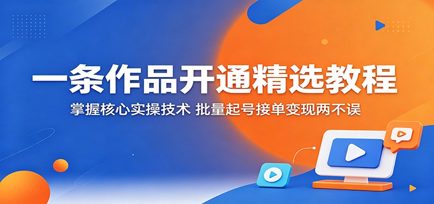 一条作品开通精选教程：掌握核心实操技术，批量起号接单变现两不误-猴哥VIP资源站