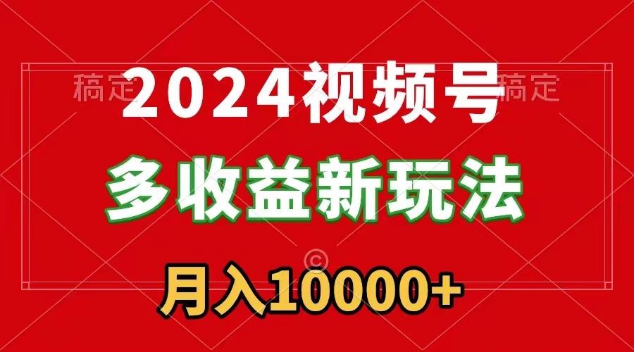 2024视频号多收益新玩法，每天5分钟，月入1w+，新手小白都能简单上手-猴哥VIP资源站