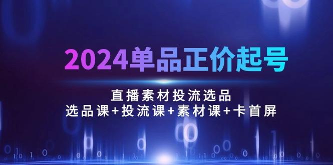 2024单品正价起号,直播素材投流选品:选品课+投流课+素材课+卡首屏/100节-猴哥VIP资源站