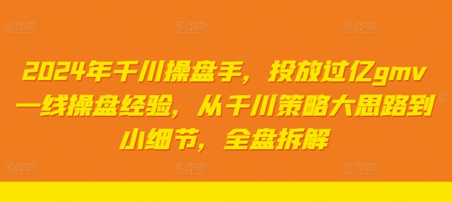 2024年千川操盘手,投放过亿gmv一线操盘经验,从千川策略大思路到小细节,全盘拆解