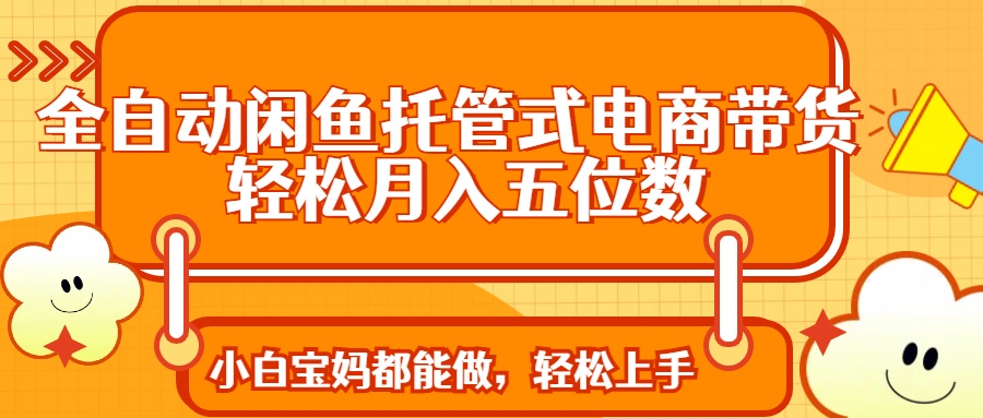 全自动闲鱼托管式电商带货 轻松实现月入五位数-猴哥VIP资源站