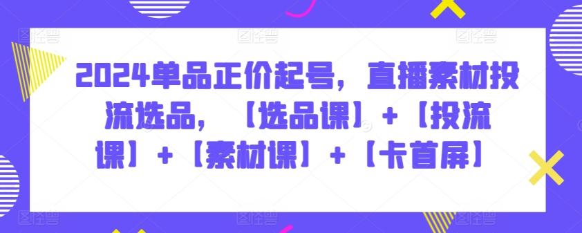 2024单品正价起号,直播素材投流选品,【选品课】+【投流课】+【素材课】+【卡首屏】-猴哥VIP资源站