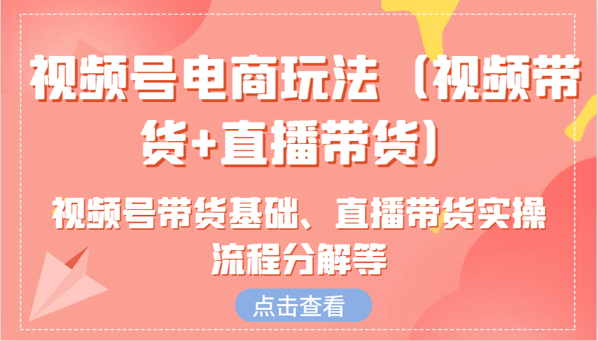 视频号电商玩法(视频带货+直播带货)含视频号带货基础、直播带货实操流程分解等-猴哥VIP资源站