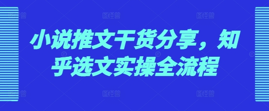 小说推文干货分享，知乎选文实操全流程-猴哥VIP资源站