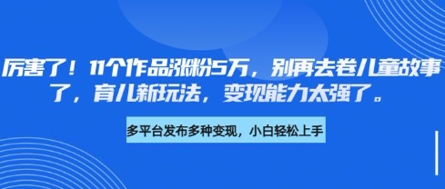 厉害了,11个作品涨粉5万,别再去卷儿童故事了,育儿新玩法,变现能力太强了-猴哥VIP资源站