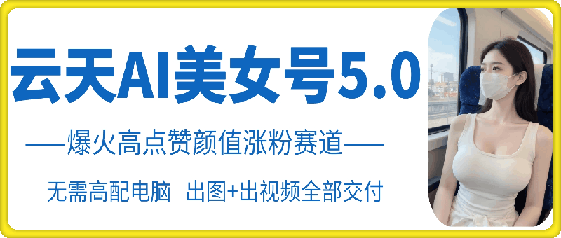 云天AI美女号5.0,爆火高点赞颜值涨粉赛道