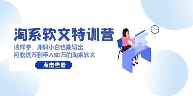 (9588期)淘系软文特训营：这样学，兼职小白也能写出月收过万到年入50万的淘系软文-猴哥VIP资源站