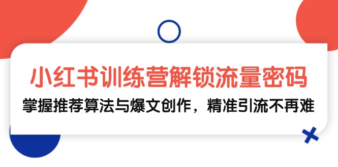 小红书训练营解锁流量密码，掌握推荐算法与爆文创作，精准引流不再难-猴哥VIP资源站