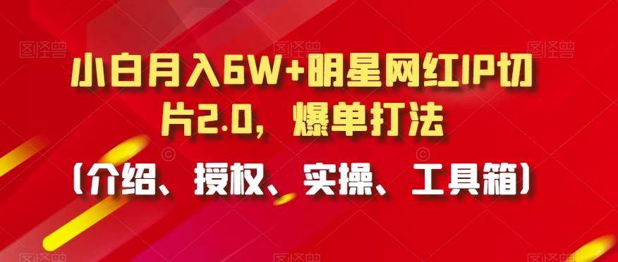 小白月入6W+明星网红IP切片2.0,爆单打法(介绍、授权、实操、工具箱)【揭秘】-猴哥VIP资源站