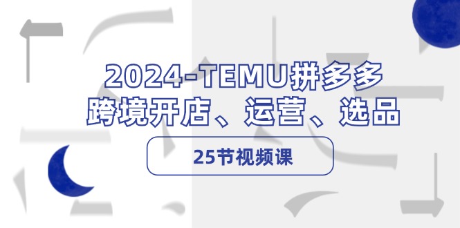 2024-TEMU拼多多·跨境开店、运营、选品(25节视频课-猴哥VIP资源站