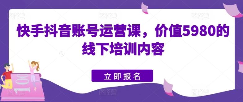 快手抖音账号运营课，价值5980的线下培训内容-猴哥VIP资源站