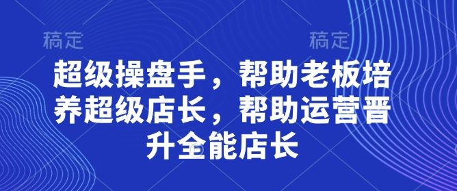 超级操盘手,帮助老板培养超级店长,帮助运营晋升全能店长-猴哥VIP资源站
