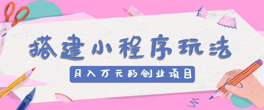 搭建小程序玩法分享，如何开启月收入万元的创业项目-猴哥VIP资源站
