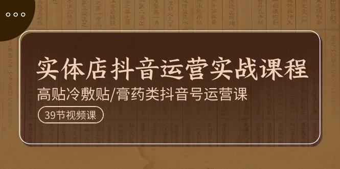 实体店抖音运营实操课程,高贴冷敷贴/膏药类抖音号运营课(39节)-猴哥VIP资源站