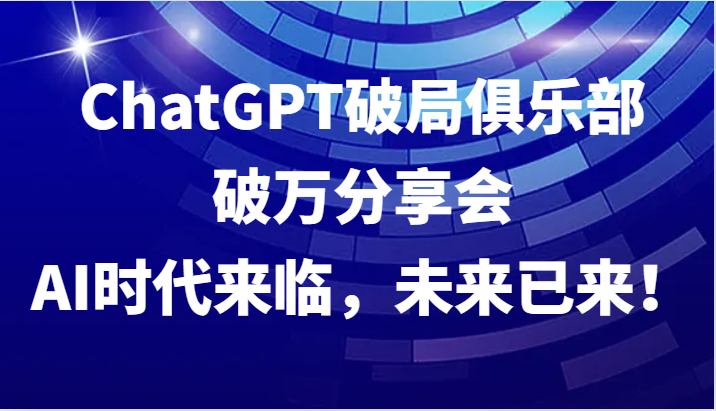 ChatGPT破局俱乐部破万分享会，AI时代来临，未来已来！-猴哥VIP资源站