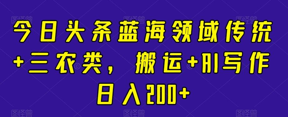 今日头条蓝海领域传统+三农类，搬运+AI写作日入200+-猴哥VIP资源站