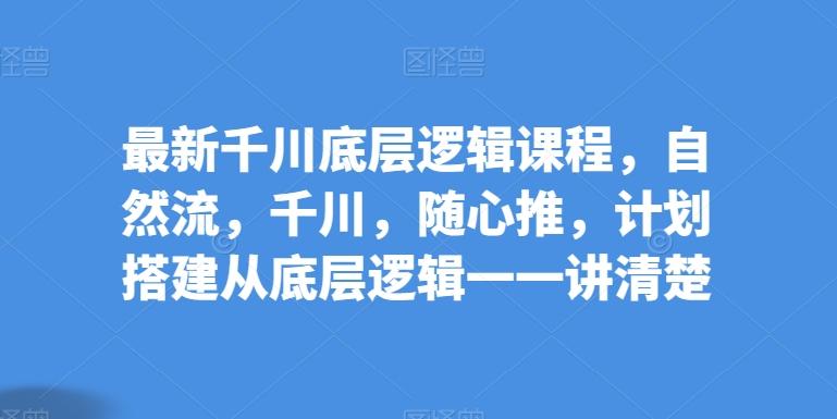 最新千川底层逻辑课程，自然流，千川，随心推，计划搭建从底层逻辑一一讲清楚-猴哥VIP资源站