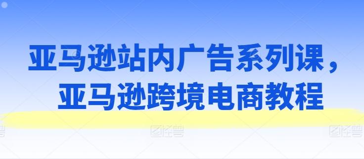 亚马逊站内广告系列课,亚马逊跨境电商教程-猴哥VIP资源站