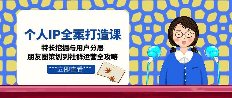 个人IP全案打造课，特长挖掘与用户分层，朋友圈策划到社群运营全攻略-猴哥VIP资源站