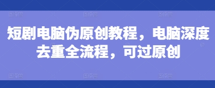 短剧电脑伪原创教程，电脑深度去重全流程，可过原创-猴哥VIP资源站