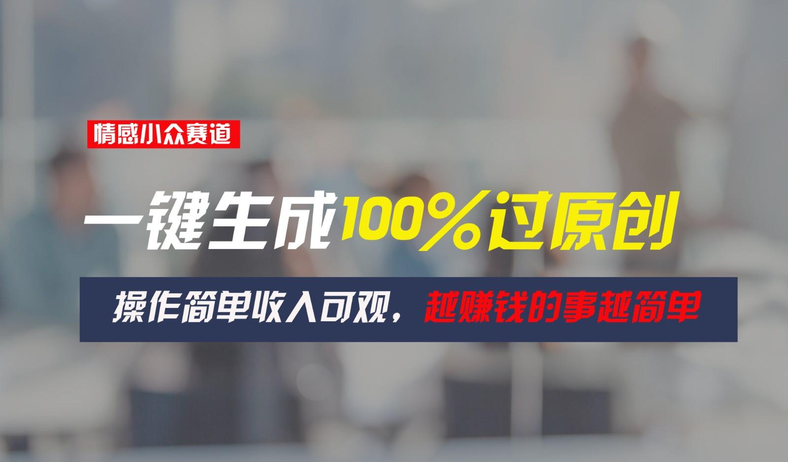情感小众赛道，一键生成100%过原创，操作简单收入可观，越赚钱的事越简单-猴哥VIP资源站