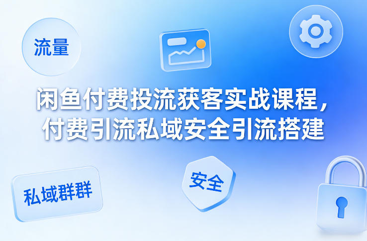 闲鱼付费投流获客实战课程,付费引流私域安全引流搭建-猴哥VIP资源站