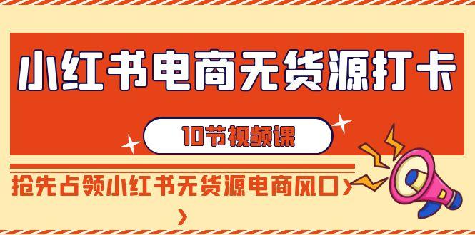 小红书电商无货源打卡，抢先占领小红书无货源电商风口(10节课)-猴哥VIP资源站