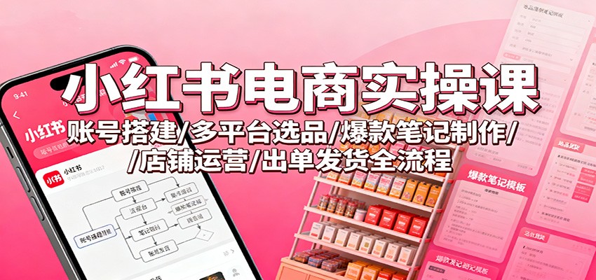 小红书电商实操课：账号搭建/多平台选品/爆款笔记制作/店铺运营/出单发货全流程-猴哥VIP资源站