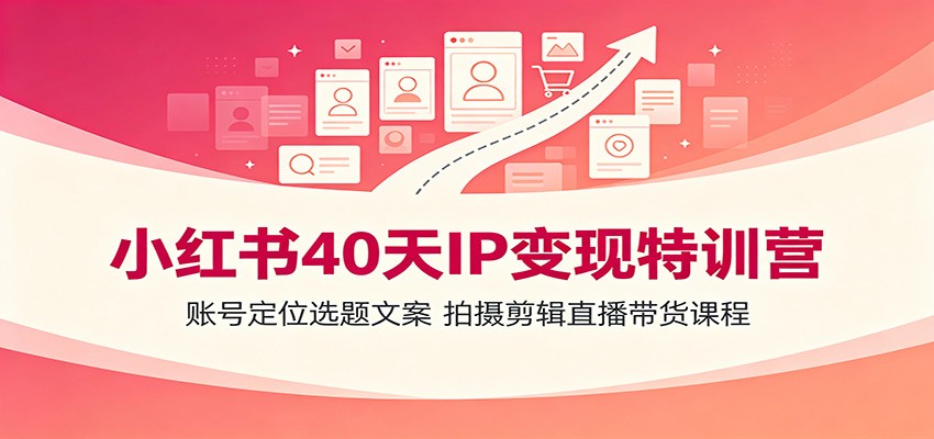 小红书40天IP变现特训营：账号定位选题文案，拍摄剪辑直播带货课程-猴哥VIP资源站