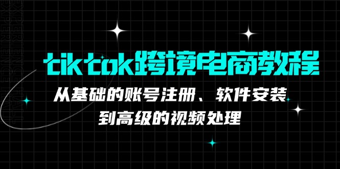 tiktok跨境电商教程:从基础的账号注册、软件安装,到高级的视频处理-猴哥VIP资源站