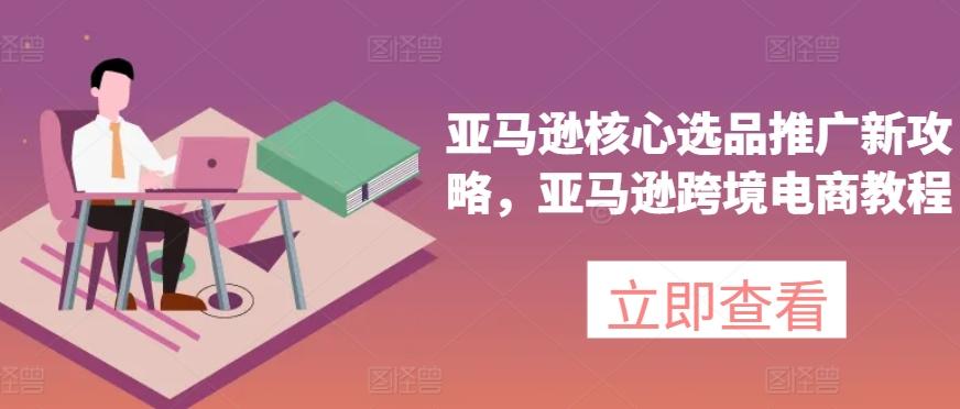 亚马逊核心选品推广新攻略,亚马逊跨境电商教程
